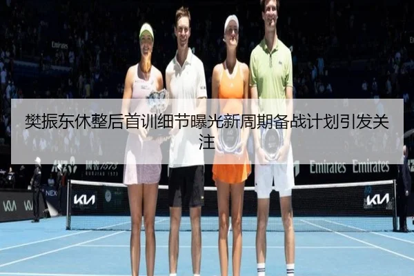 樊振东休整后首训细节曝光新周期备战计划引发关注